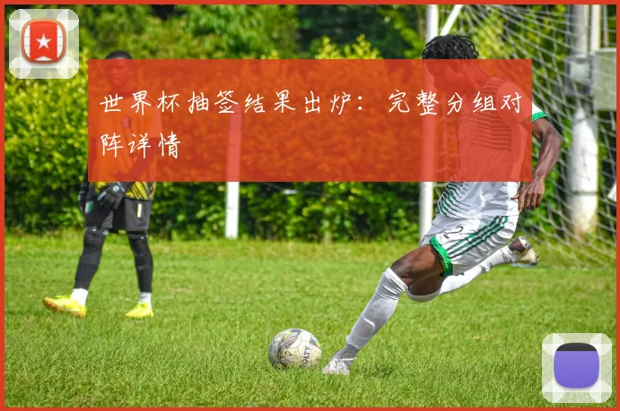 世界杯抽签结果出炉：完整分组对阵详情
