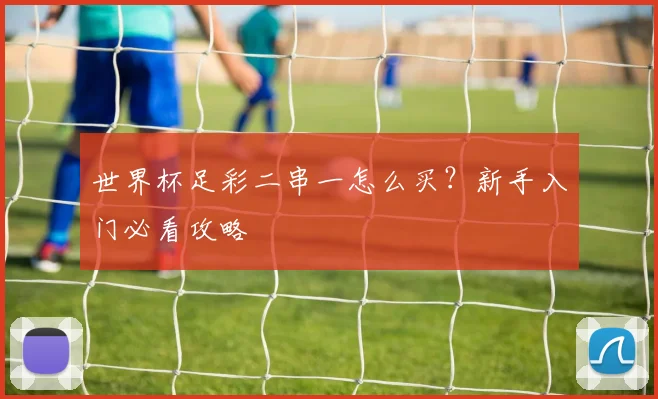 世界杯足彩二串一怎么买？新手入门必看攻略