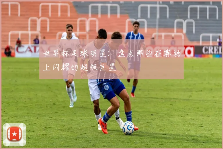 世界杯足球明星：盘点那些在赛场上闪耀的超级巨星