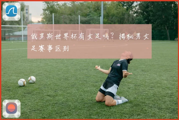 俄罗斯世界杯有女足吗？揭秘男女足赛事区别