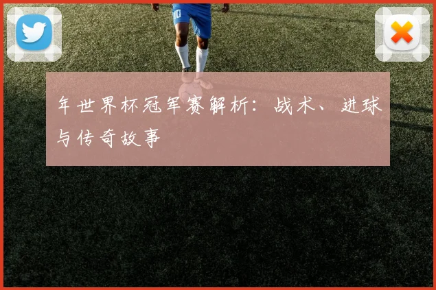 年世界杯冠军赛解析：战术、进球与传奇故事