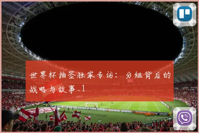 世界杯抽签独家专访：分组背后的战略与故事_1