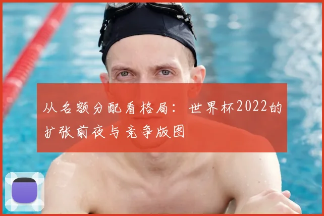 从名额分配看格局：世界杯2022的扩张前夜与竞争版图