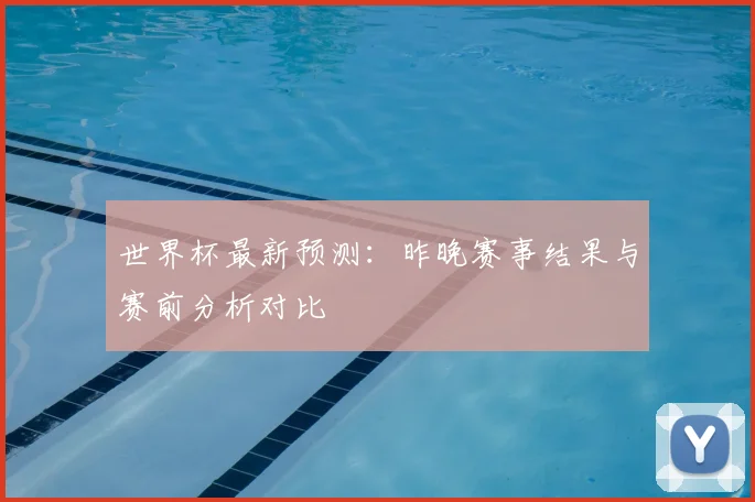 世界杯最新预测:昨晚赛事结果与赛前分析对比