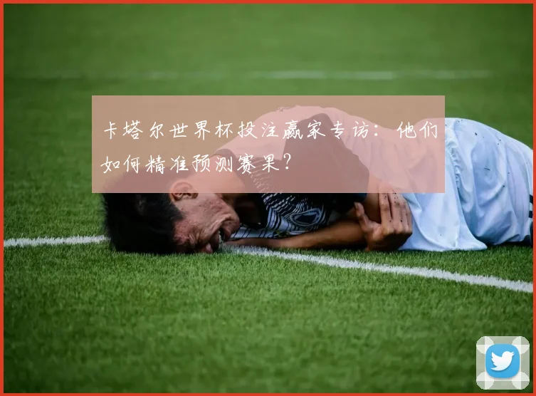 卡塔尔世界杯投注赢家专访:他们如何精准预测赛果?