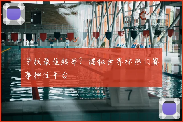 寻找最佳赔率?揭秘世界杯热门赛事押注平台