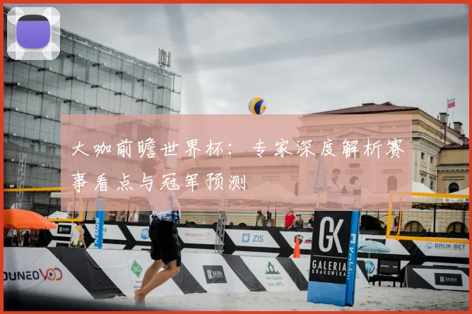 大咖前瞻世界杯：专家深度解析赛事看点与冠军预测