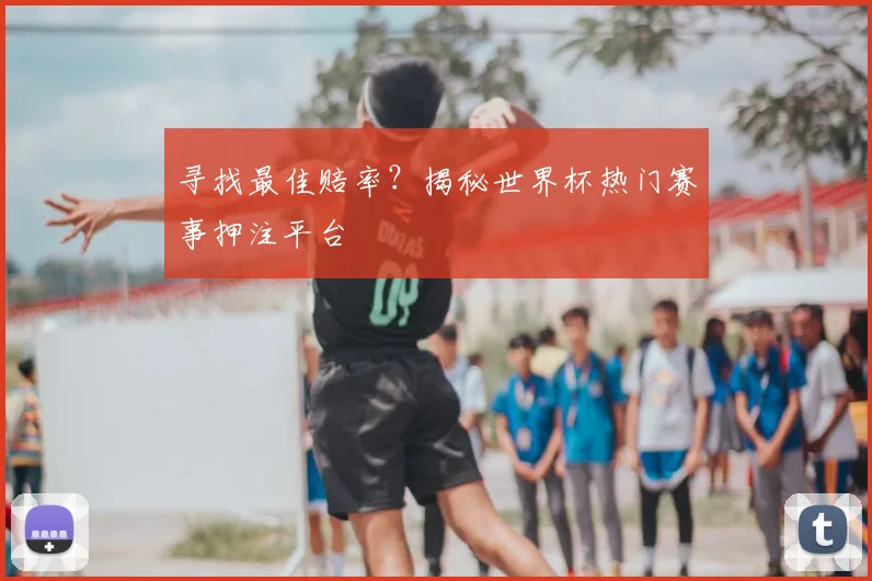 寻找最佳赔率？揭秘世界杯热门赛事押注平台