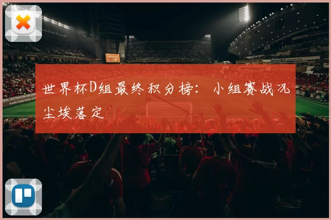 世界杯D组最终积分榜:小组赛战况尘埃落定