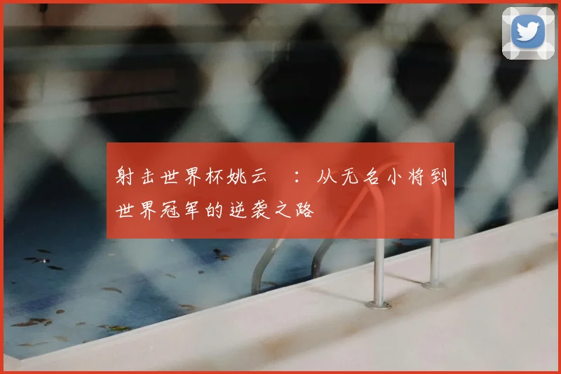 射击世界杯姚云聰：从无名小将到世界冠军的逆袭之路