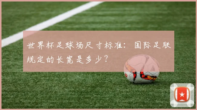 世界杯足球场尺寸标准：国际足联规定的长宽是多少？
