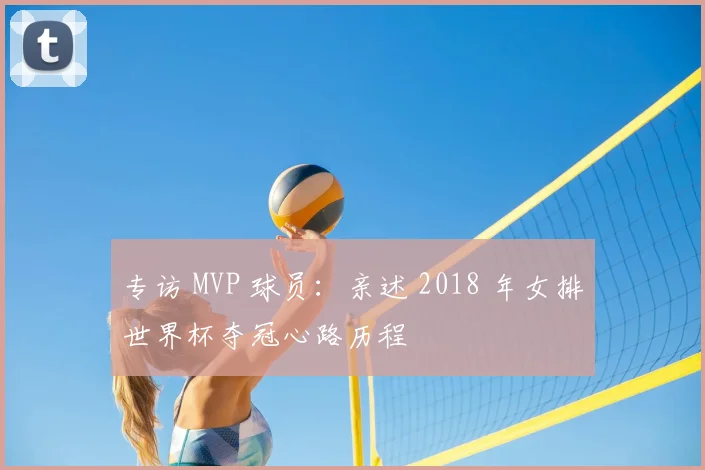 专访 MVP 球员：亲述 2018 年女排世界杯夺冠心路历程