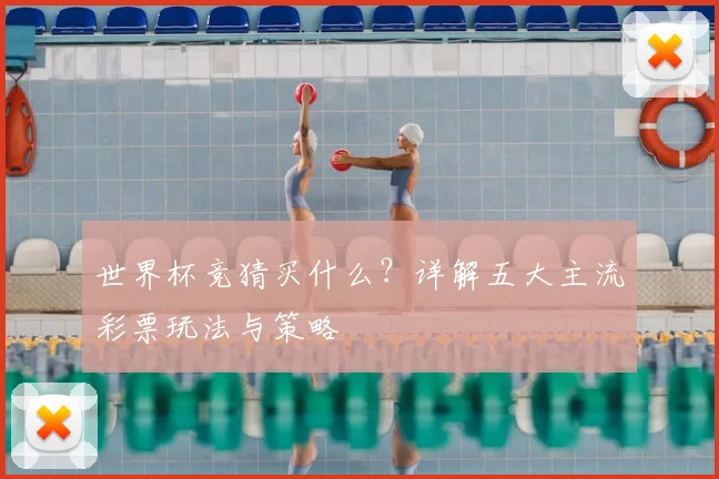世界杯竞猜买什么?详解五大主流彩票玩法与策略