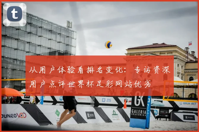 从用户体验看排名变化：专访资深用户点评世界杯足彩网站优劣