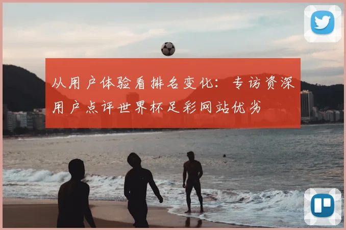 从用户体验看排名变化:专访资深用户点评世界杯足彩网站优劣