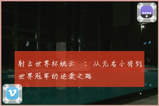 射击世界杯姚云聰:从无名小将到世界冠军的逆袭之路