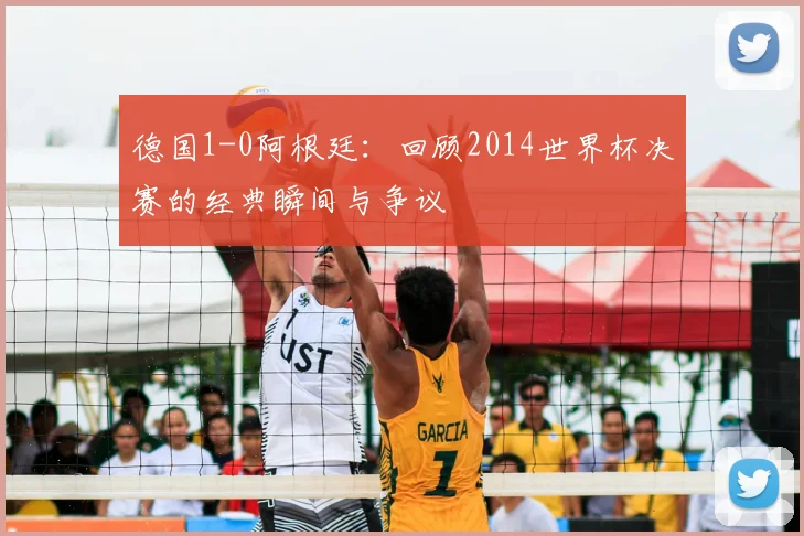德国1-0阿根廷:回顾2014世界杯决赛的经典瞬间与争议